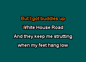 Butl got buddies up
White House Road

And they keep me strutting

when my feet hang low