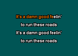It's a damn good feelin'

to run these roads

It's a damn good feelin'

to run these roads