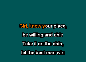 Girl, know your place,

be willing and able

Take it on the chin,

let the best man win