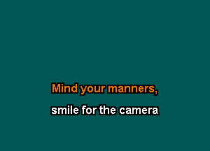 Mind your manners,

smile for the camera