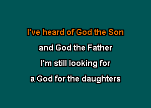 I've heard of God the Son
and God the Father

I'm still looking for

a God for the daughters