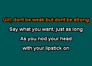 Girl, dont be weak but dont be strong

Say what you want, just as long

As you nod your head

with your lipstick on