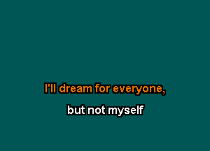 I'll dream for everyone,

but not myself
