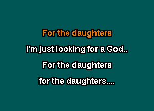 For the daughters

I'm just looking for a God..

For the daughters
for the daughters...