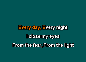 Every day, Every night

I close my eyes

From the fear, From the light