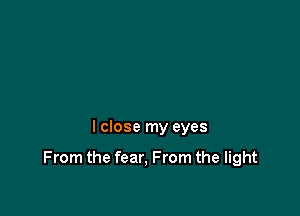 I close my eyes

From the fear, From the light