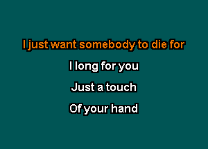 Ijust want somebody to die for

llong for you
Just atouch

Ofyour hand