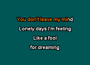 You don't leave my mind

Lonely days I'm feeling

Like afool

for dreaming