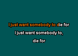 Ijust want somebody to die for

I just want somebody to,

die for