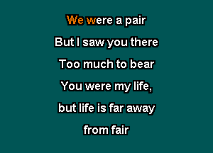 We were a pair
Butl saw you there
Too much to bear

You were my life,

but life is far away

from fair