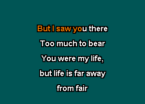 Butl saw you there
Too much to bear

You were my life,

but life is far away

from fair