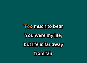 Too much to bear

You were my life,

but life is far away

from fair