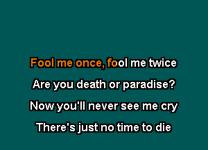Fool me once, fool me twice

Are you death or paradise?

Now you'll never see me cry

There's just no time to die