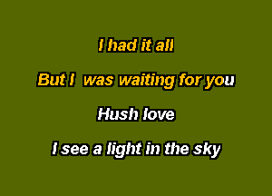 I had it all
But! was waiting for you

Hush love

Isee a light in the sky