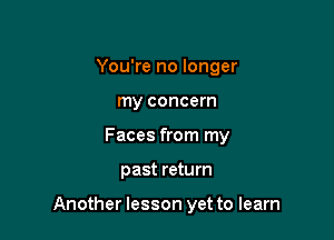 You're no longer
my concern
Faces from my

past return

Another lesson yet to learn
