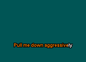 Pull me down aggressively