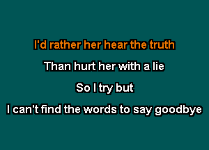 I'd rather her hear the truth
Than hurt her with a lie
80 I try but

I can't find the words to say goodbye