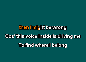 then I might be wrong

Cos' this voice inside is driving me

To find where I belong