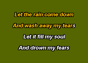 Let the rain come down
And wash away my tears

Let it fill my soul

And drown) my fears