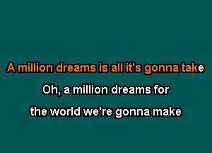 A million dreams is all it's gonna take

0h, a million dreams for

the world we're gonna make