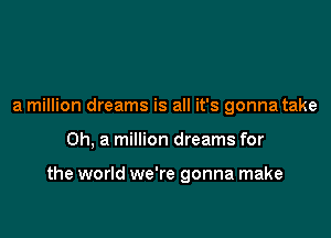a million dreams is all it's gonna take

0h, a million dreams for

the world we're gonna make