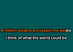 a million dreams are keepin me awake

I think ofwhat the world could be