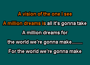A vision ofthe one I see
A million dreams is all it's gonna take
A million dreams for
the world we're gonna make .........

For the world we're gonna make