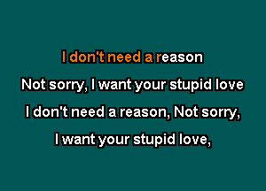 I don't need a reason

Not sorry, lwant your stupid love

Idon't need a reason, Not sorry,

lwant your stupid love,