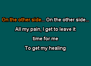 0n the other side... On the other side...
All my pain, I get to leave it

time for me

To get my healing
