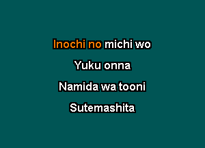 lnochi no michi wo

Yuku onna

Namida wa tooni

Sutemashita