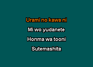 Urami no kawa ni

Mi wo yudanete

Honma wa tooni

Sutemashita