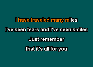 I have traveled many miles
I've seen tears and I've seen smiles

Just remember

that it's all for you