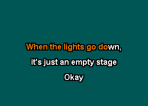 When the lights go down,

it's just an empty stage
Okay