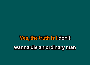 Yes, the truth is I don't

wanna die an ordinary man