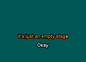 it's just an empty stage
Okay