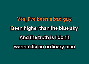Yes, I've been a bad guy

Been higherthan the blue sky

And the truth is I don't

wanna die an ordinary man