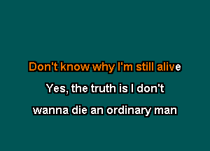 Don't know why I'm still alive

Yes, the truth is I don't

wanna die an ordinary man