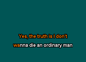 Yes, the truth is I don't

wanna die an ordinary man