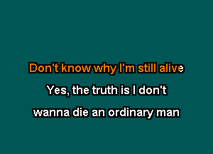 Don't know why I'm still alive

Yes, the truth is I don't

wanna die an ordinary man