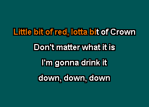 Little bit of red, lotta bit of Crown
Don't matter what it is

I'm gonna drink it

down. down, down