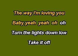 The way I'm loving you

Babyyeah yeah oh oh
Turn the lights down low

Take it of!