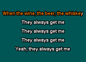 When the wine, the beer, the whiskey
They always get me
They always get me
They always get me

Yeah, they always get me