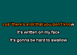 cos' there's a lot that you don't know

It's written on my face

It's gonna be hard to swallow