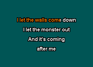 I let the walls come down

Ilet the monster out

And it's coming

after me