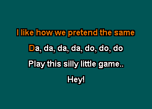 I like how we pretend the same

Da, da, da, da, do, do, do

Play this silly little game..

Hey!