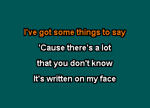 I've got some things to say

'Cause there's a lot

that you don't know

It's written on my face