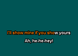 I'll show mine ifyou show yours
Ah, he-he-hey!