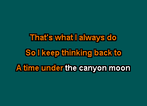 That's what I always do

So I keep thinking back to

A time underthe canyon moon
