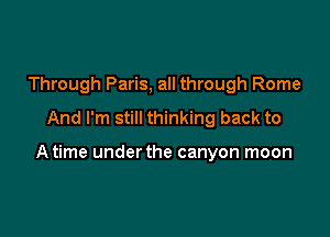 Through Paris, all through Rome
And I'm still thinking back to

A time underthe canyon moon