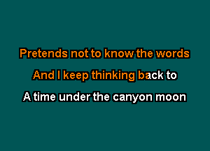 Pretends not to know the words

And I keep thinking back to

A time underthe canyon moon